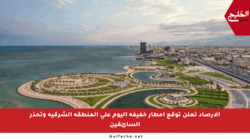 الأرصاد تعلن توقع أمطار خفيفة اليوم على المنطقة الشرقية وتحذر السائقين
